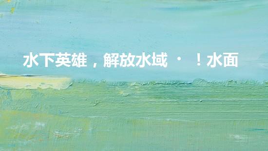 水下英雄，解放水域！水面清污機(jī)器人的驚人作用，你絕對(duì)無(wú)法想象！